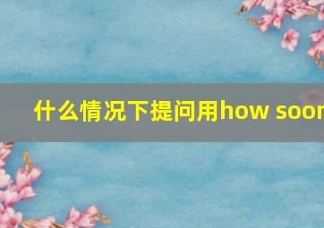 什么情况下提问用how soon